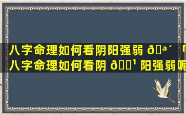 八字命理如何看阴阳强弱 🪴 「八字命理如何看阴 🌹 阳强弱呢」